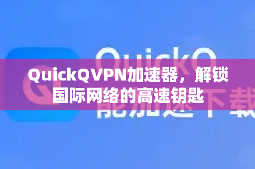 QuickQVPN加速器，解锁国际网络的高速钥匙-第1张图片-QuickQ加速器下载_QuickQ官方网站正版
