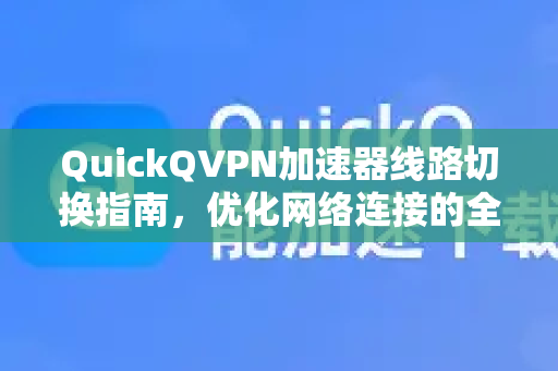 QuickQVPN加速器线路切换指南，优化网络连接的全方位解析-第1张图片-QuickQ加速器下载_QuickQ官方网站正版