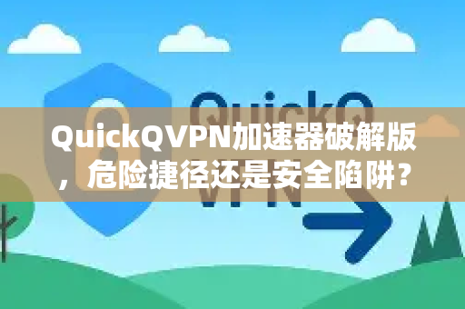 QuickQVPN加速器破解版，危险捷径还是安全陷阱？-第1张图片-QuickQ加速器下载_QuickQ官方网站正版