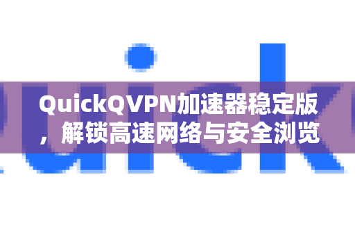 QuickQVPN加速器稳定版，解锁高速网络与安全浏览的全新体验-第1张图片-QuickQ加速器下载_QuickQ官方网站正版