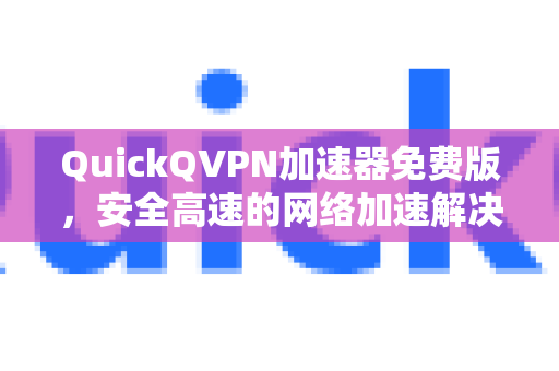 QuickQVPN加速器免费版，安全高速的网络加速解决方案-第1张图片-QuickQ加速器下载_QuickQ官方网站正版