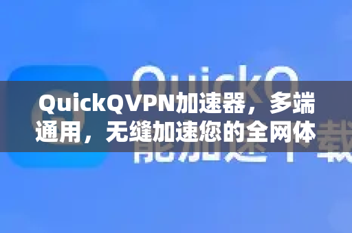 QuickQVPN加速器，多端通用，无缝加速您的全网体验-第1张图片-QuickQ加速器下载_QuickQ官方网站正版