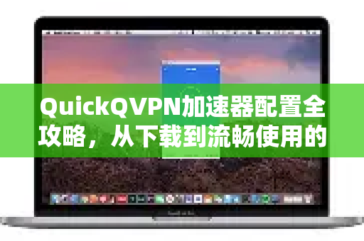 QuickQVPN加速器配置全攻略，从下载到流畅使用的完整指南-第1张图片-QuickQ加速器下载_QuickQ官方网站正版