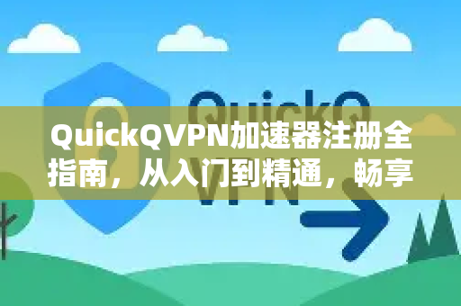 QuickQVPN加速器注册全指南，从入门到精通，畅享高速安全网络
