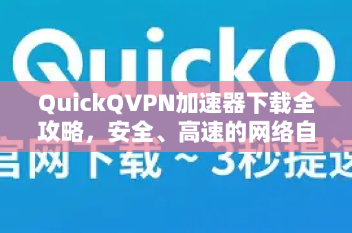 QuickQVPN加速器下载全攻略，安全、高速的网络自由之门