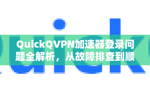 QuickQVPN加速器登录问题全解析，从故障排查到顺畅连接-第1张图片-QuickQ加速器下载_QuickQ官方网站正版