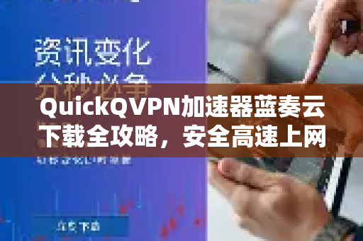 QuickQVPN加速器蓝奏云下载全攻略，安全高速上网必备-第1张图片-QuickQ加速器下载_QuickQ官方网站正版