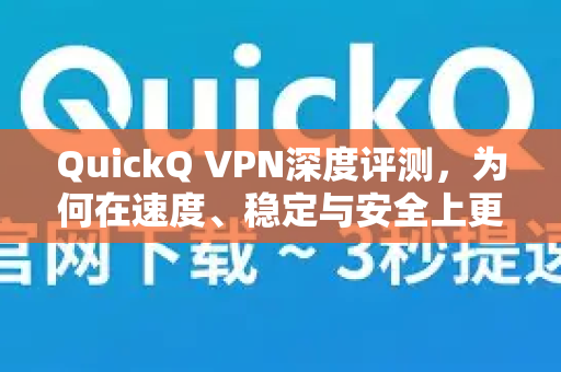 QuickQ VPN深度评测，为何在速度、稳定与安全上更胜一筹？