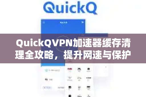 QuickQVPN加速器缓存清理全攻略，提升网速与保护隐私的必备技巧-第1张图片-QuickQ加速器下载_QuickQ官方网站正版