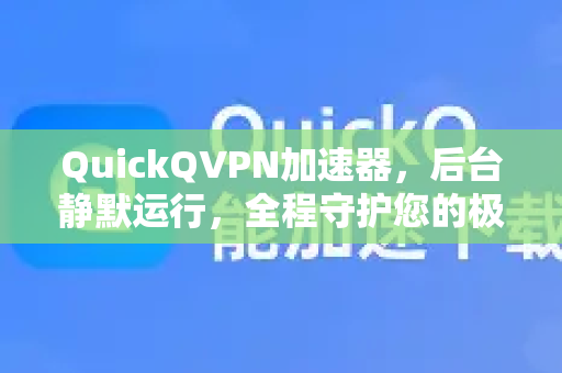 QuickQVPN加速器，后台静默运行，全程守护您的极速网络体验-第1张图片-QuickQ加速器下载_QuickQ官方网站正版