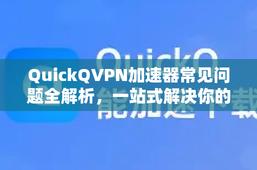 QuickQVPN加速器常见问题全解析，一站式解决你的所有疑问-第1张图片-QuickQ加速器下载_QuickQ官方网站正版