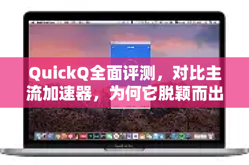 QuickQ全面评测，对比主流加速器，为何它脱颖而出？