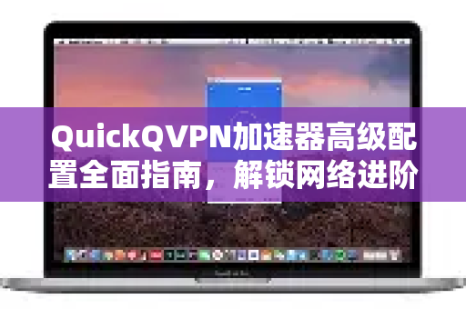 QuickQVPN加速器高级配置全面指南，解锁网络进阶体验-第1张图片-QuickQ加速器下载_QuickQ官方网站正版