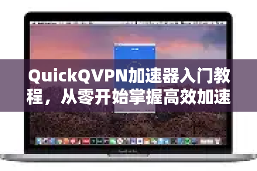 QuickQVPN加速器入门教程，从零开始掌握高效加速-第1张图片-QuickQ加速器下载_QuickQ官方网站正版