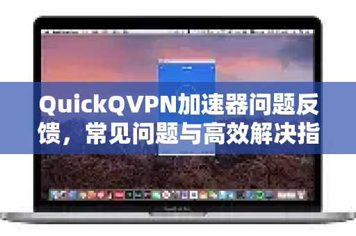 QuickQVPN加速器问题反馈，常见问题与高效解决指南-第1张图片-QuickQ加速器下载_QuickQ官方网站正版