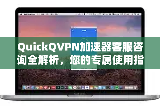 QuickQVPN加速器客服咨询全解析，您的专属使用指南-第1张图片-QuickQ加速器下载_QuickQ官方网站正版