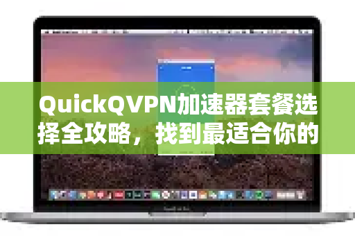 QuickQVPN加速器套餐选择全攻略，找到最适合你的网络加速方案-第1张图片-QuickQ加速器下载_QuickQ官方网站正版