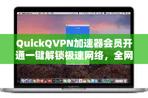 QuickQVPN加速器会员开通一键解锁极速网络，全网指南-第1张图片-QuickQ加速器下载_QuickQ官方网站正版