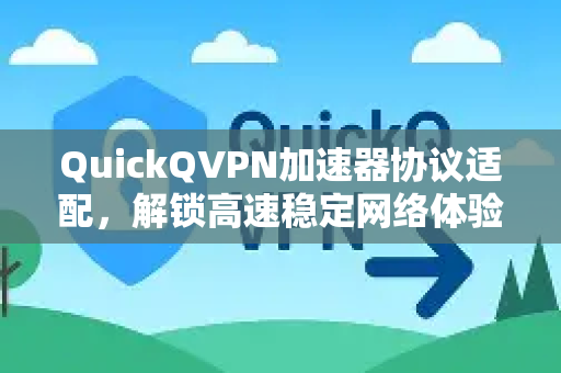 QuickQVPN加速器协议适配，解锁高速稳定网络体验-第1张图片-QuickQ加速器下载_QuickQ官方网站正版