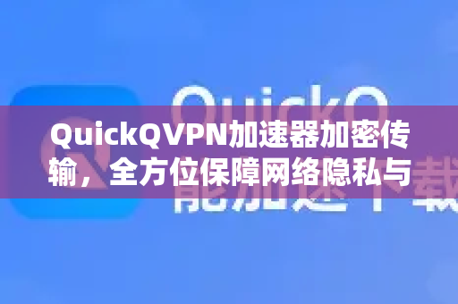 QuickQVPN加速器加密传输，全方位保障网络隐私与极速体验-第1张图片-QuickQ加速器下载_QuickQ官方网站正版