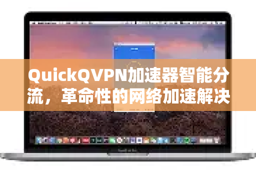 QuickQVPN加速器智能分流，革命性的网络加速解决方案-第1张图片-QuickQ加速器下载_QuickQ官方网站正版