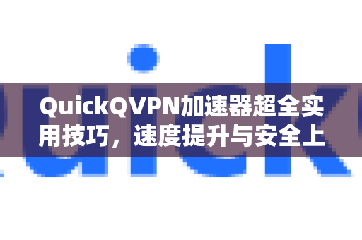 QuickQVPN加速器超全实用技巧，速度提升与安全上网指南-第1张图片-QuickQ加速器下载_QuickQ官方网站正版