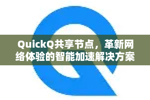 QuickQ共享节点，革新网络体验的智能加速解决方案