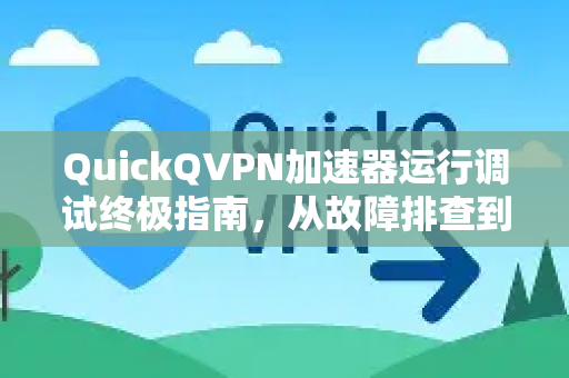 QuickQVPN加速器运行调试终极指南，从故障排查到流畅体验-第1张图片-QuickQ加速器下载_QuickQ官方网站正版