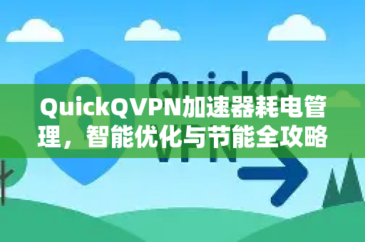 QuickQVPN加速器耗电管理，智能优化与节能全攻略-第1张图片-QuickQ加速器下载_QuickQ官方网站正版