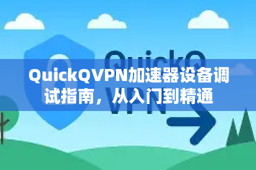 QuickQVPN加速器设备调试指南，从入门到精通-第1张图片-QuickQ加速器下载_QuickQ官方网站正版