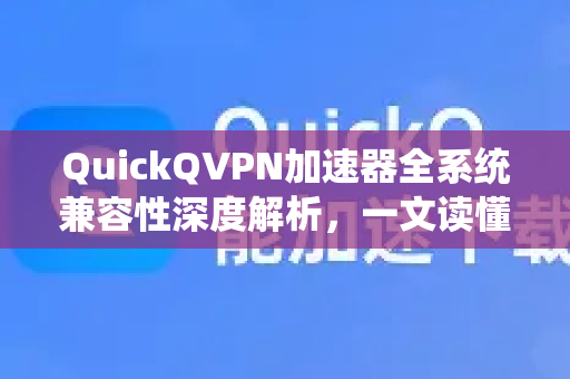 QuickQVPN加速器全系统兼容性深度解析，一文读懂跨设备极速连接-第1张图片-QuickQ加速器下载_QuickQ官方网站正版