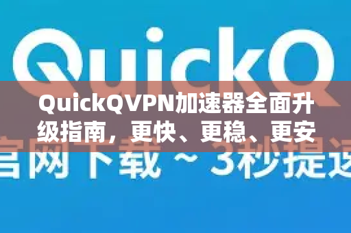 QuickQVPN加速器全面升级指南，更快、更稳、更安全的网络体验-第1张图片-QuickQ加速器下载_QuickQ官方网站正版
