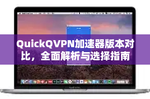 QuickQVPN加速器版本对比，全面解析与选择指南