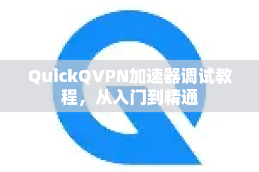 QuickQVPN加速器调试教程，从入门到精通