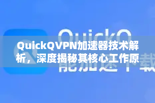 QuickQVPN加速器技术解析，深度揭秘其核心工作原理与优势