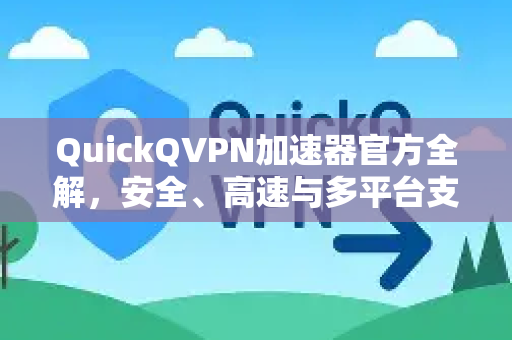 QuickQVPN加速器官方全解，安全、高速与多平台支持深度问答