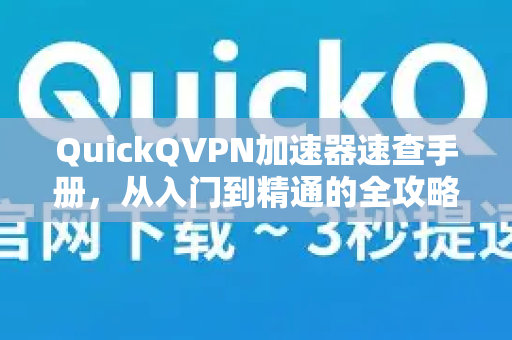 QuickQVPN加速器速查手册，从入门到精通的全攻略