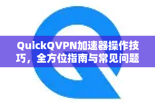 QuickQVPN加速器操作技巧，全方位指南与常见问题解答-第1张图片-QuickQ加速器下载_QuickQ官方网站正版