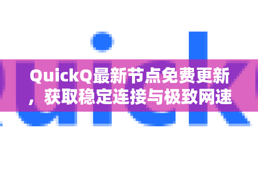 QuickQ最新节点免费更新，获取稳定连接与极致网速的完整指南