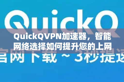 QuickQVPN加速器，智能网络选择如何提升您的上网体验-第1张图片-QuickQ加速器下载_QuickQ官方网站正版