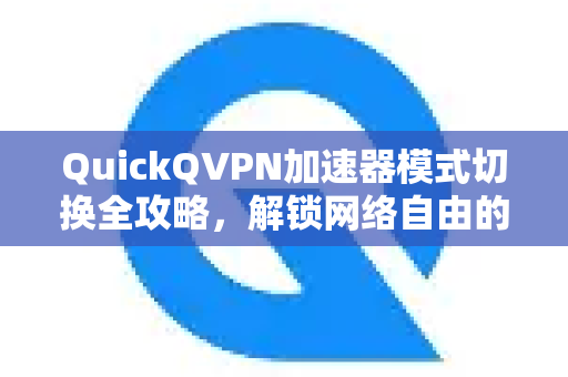 QuickQVPN加速器模式切换全攻略，解锁网络自由的智能钥匙