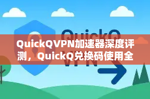 QuickQVPN加速器深度评测，QuickQ兑换码使用全攻略