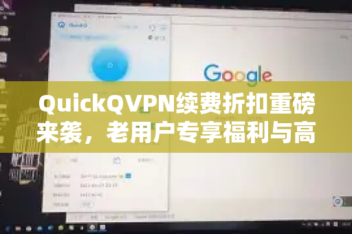 QuickQVPN续费折扣重磅来袭，老用户专享福利与高效上网攻略