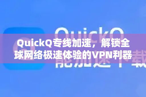 QuickQ专线加速，解锁全球网络极速体验的VPN利器