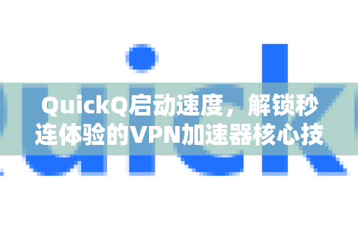 QuickQ启动速度，解锁秒连体验的VPN加速器核心技术揭秘-第1张图片-QuickQ加速器下载_QuickQ官方网站正版