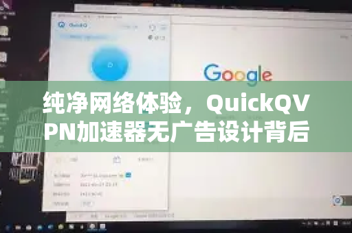 纯净网络体验，QuickQVPN加速器无广告设计背后的优势解析-第1张图片-QuickQ加速器下载_QuickQ官方网站正版