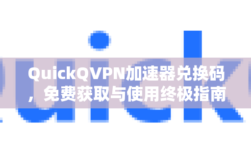 QuickQVPN加速器兑换码，免费获取与使用终极指南