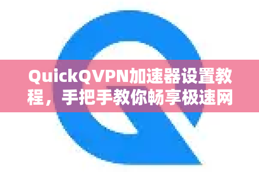 QuickQVPN加速器设置教程，手把手教你畅享极速网络