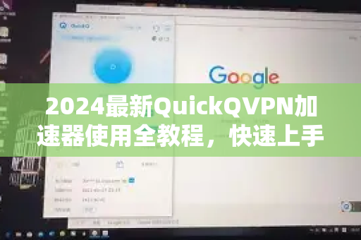 2024最新QuickQVPN加速器使用全教程，快速上手与问题解决