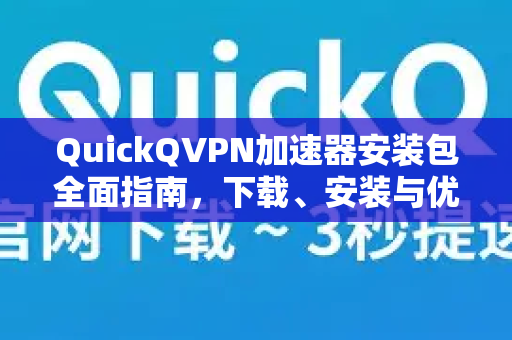 QuickQVPN加速器安装包全面指南，下载、安装与优化使用